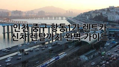 인천 중구 항동1가 렌트카: 신차 렌탈까지 완벽 가이드