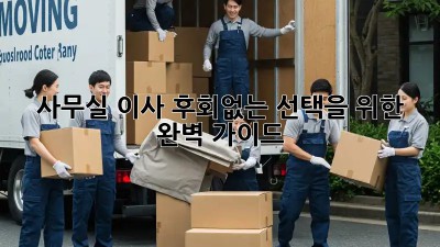 사무실 이사, 후회없는 선택을 위한 완벽 가이드